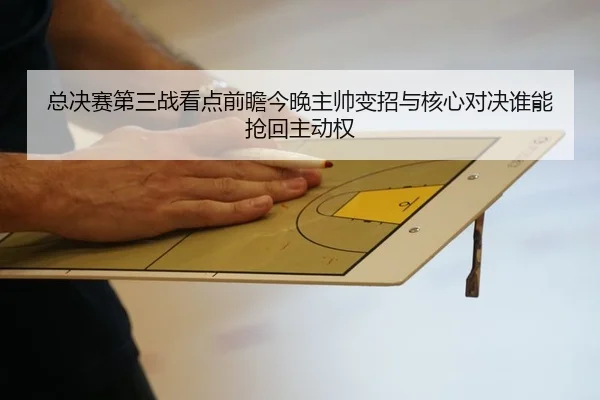 总决赛第三战看点前瞻今晚主帅变招与核心对决谁能抢回主动权 - c7yule