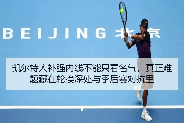 凯尔特人补强内线不能只看名气，真正难题藏在轮换深处与季后赛对抗里（c7yule）